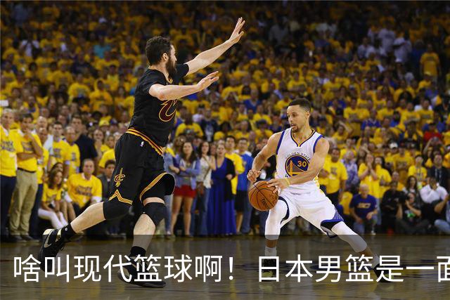 啥叫现代篮球啊！日本男篮是一面镜子 中国男篮落后就必然要挨打