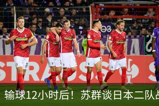 输球12小时后！苏群谈日本二队战略，中国男篮真正的差距藏不住了